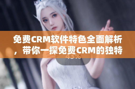 免费CRM软件特色全面解析，带你一探免费CRM的独特魅力