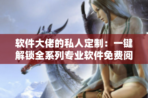 软件大佬的私人定制：一键解锁全系列专业软件免费阅读