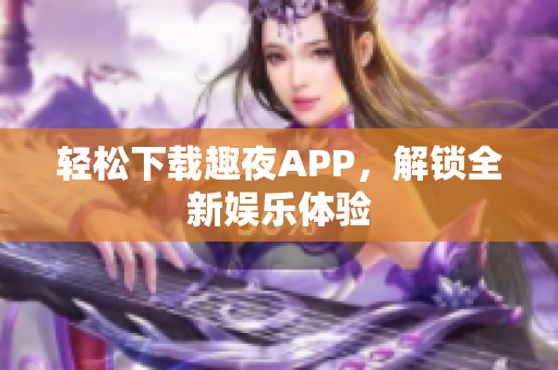 轻松下载趣夜APP，解锁全新娱乐体验