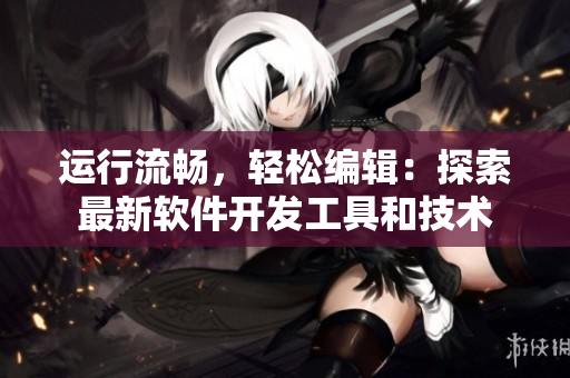 运行流畅，轻松编辑：探索最新软件开发工具和技术