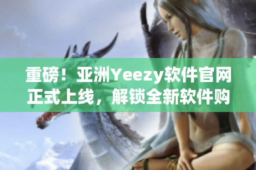 重磅！亚洲Yeezy软件官网正式上线，解锁全新软件购物模式！