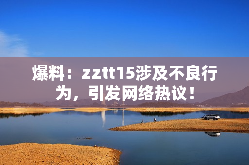 爆料：zztt15涉及不良行为，引发网络热议！
