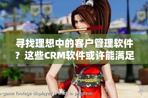 寻找理想中的客户管理软件？这些CRM软件或许能满足你的需求！