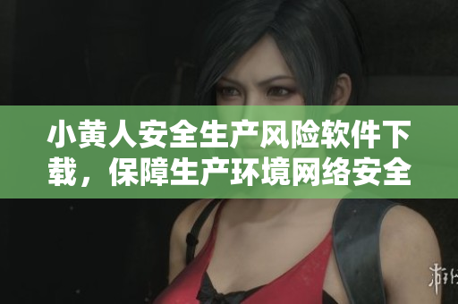 小黄人安全生产风险软件下载，保障生产环境网络安全