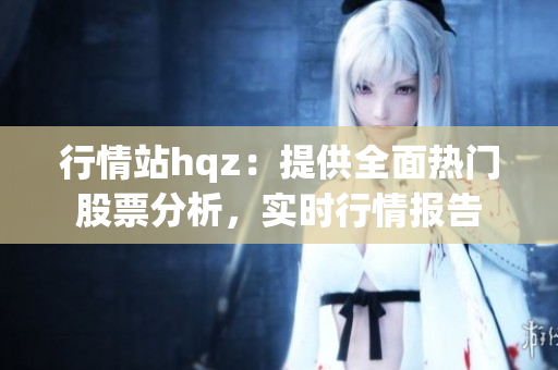 行情站hqz：提供全面热门股票分析，实时行情报告