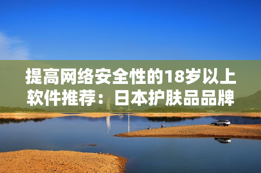 提高网络安全性的18岁以上软件推荐：日本护肤品品牌值得尝试