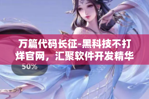 万篇代码长征-黑科技不打烊官网，汇聚软件开发精华