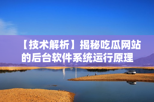 【技术解析】揭秘吃瓜网站的后台软件系统运行原理