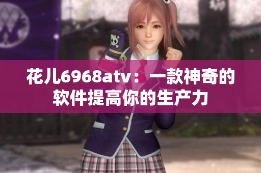 花儿6968atv：一款神奇的软件提高你的生产力