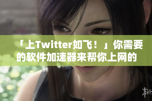 「上Twitter如飞！」你需要的软件加速器来帮你上网的新解决方案！