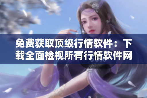 免费获取顶级行情软件：下载全面检视所有行情软件网站！