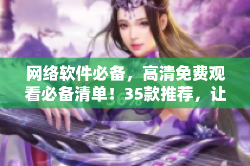 网络软件必备，高清免费观看必备清单！35款推荐，让你畅享软件新世界！