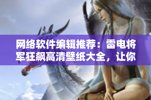 网络软件编辑推荐：雷电将军狂飙高清壁纸大全，让你的桌面焕然一新！