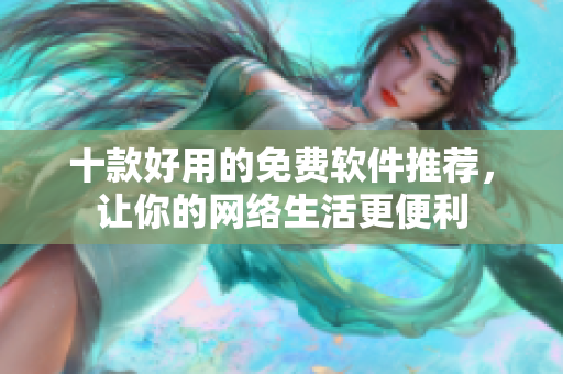 十款好用的免费软件推荐，让你的网络生活更便利