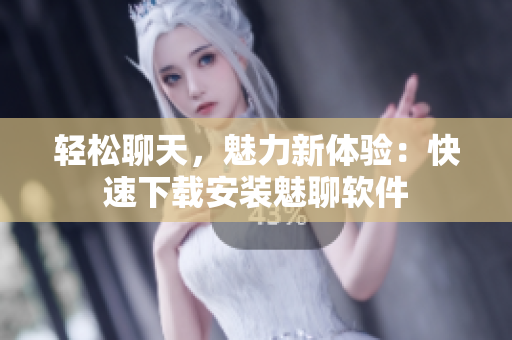 轻松聊天，魅力新体验：快速下载安装魅聊软件