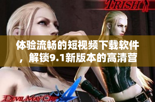 体验流畅的短视频下载软件，解锁9.1新版本的高清营业！