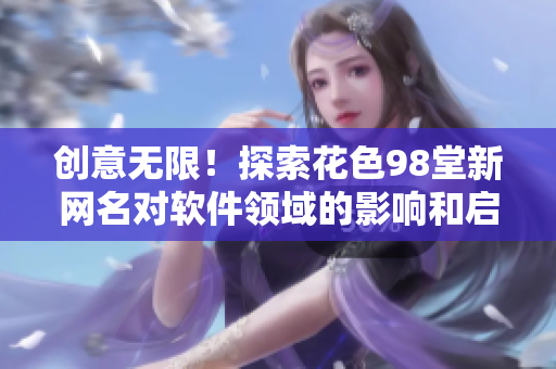 创意无限！探索花色98堂新网名对软件领域的影响和启示
