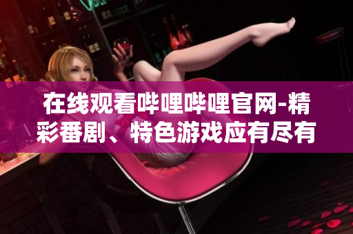 在线观看哔哩哔哩官网-精彩番剧、特色游戏应有尽有