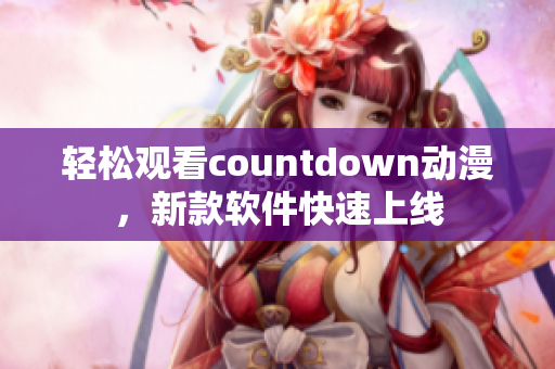 轻松观看countdown动漫，新款软件快速上线