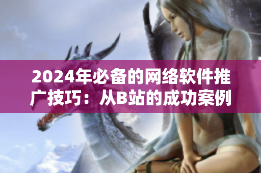 2024年必备的网络软件推广技巧：从B站的成功案例中汲取灵感