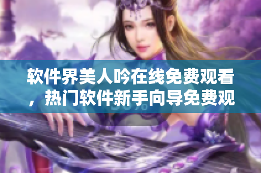 软件界美人吟在线免费观看，热门软件新手向导免费观看