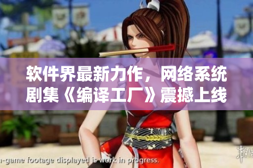 软件界最新力作，网络系统剧集《编译工厂》震撼上线