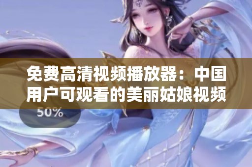 免费高清视频播放器：中国用户可观看的美丽姑娘视频