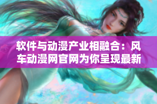 软件与动漫产业相融合：风车动漫网官网为你呈现最新资讯