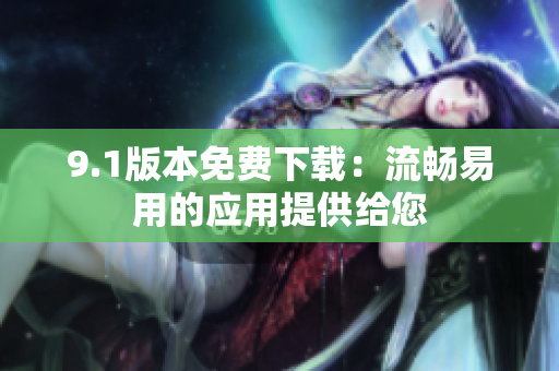 9.1版本免费下载：流畅易用的应用提供给您