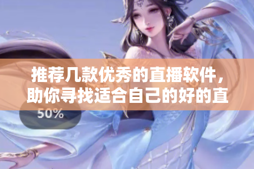 推荐几款优秀的直播软件，助你寻找适合自己的好的直播平台
