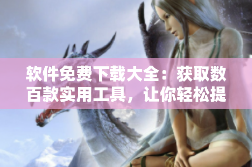 软件免费下载大全：获取数百款实用工具，让你轻松提高工作效率