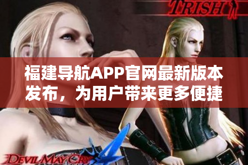 福建导航APP官网最新版本发布，为用户带来更多便捷的导航功能