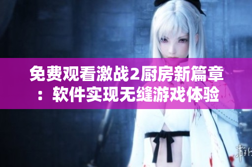 免费观看激战2厨房新篇章：软件实现无缝游戏体验