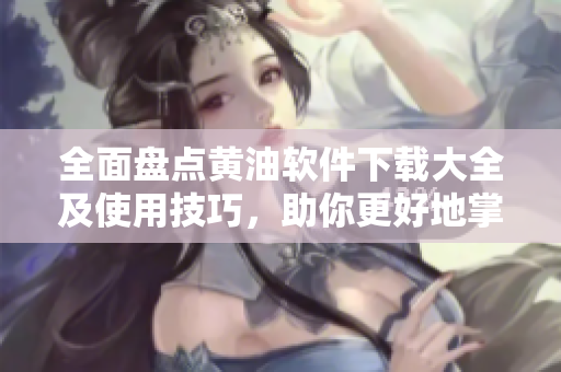 全面盘点黄油软件下载大全及使用技巧，助你更好地掌握软件应用！