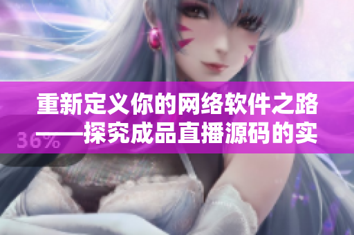 重新定义你的网络软件之路——探究成品直播源码的实用性