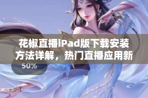 花椒直播iPad版下载安装方法详解，热门直播应用新选择