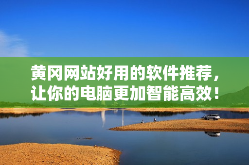 黄冈网站好用的软件推荐，让你的电脑更加智能高效！