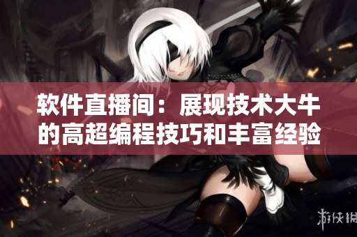 软件直播间：展现技术大牛的高超编程技巧和丰富经验
