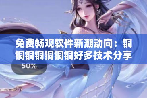 免费畅观软件新潮动向：铜铜铜铜铜铜铜好多技术分享