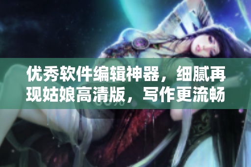 优秀软件编辑神器，细腻再现姑娘高清版，写作更流畅！