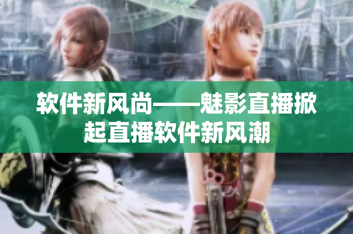 软件新风尚——魅影直播掀起直播软件新风潮