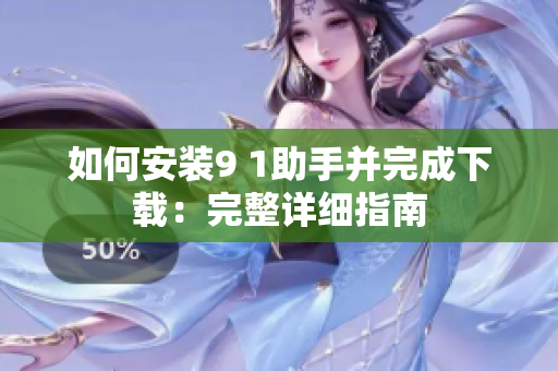 如何安装9 1助手并完成下载：完整详细指南
