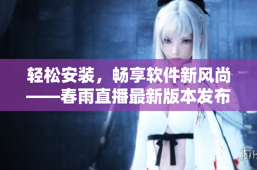 轻松安装，畅享软件新风尚——春雨直播最新版本发布