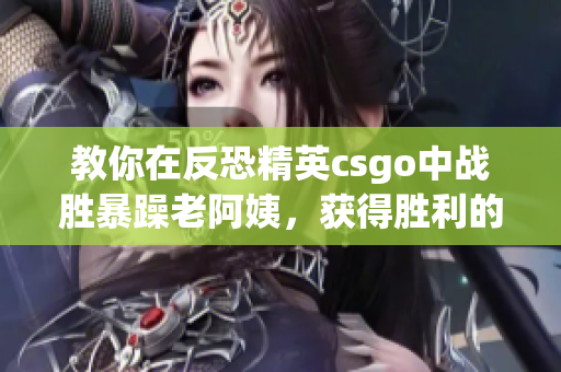 教你在反恐精英csgo中战胜暴躁老阿姨，获得胜利的技巧分享