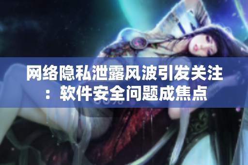 网络隐私泄露风波引发关注：软件安全问题成焦点