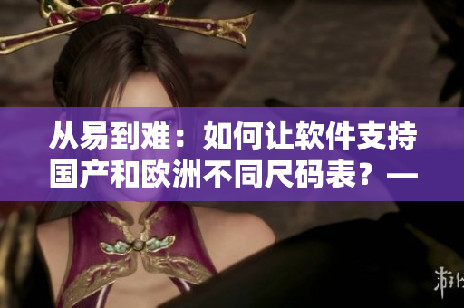 从易到难：如何让软件支持国产和欧洲不同尺码表？——软件尺码对照指南