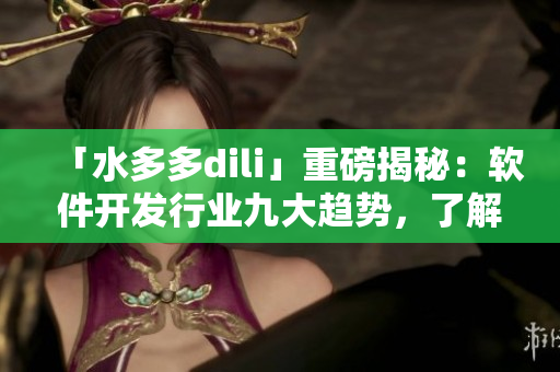 「水多多dili」重磅揭秘：软件开发行业九大趋势，了解一下！