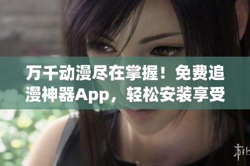 万千动漫尽在掌握！免费追漫神器App，轻松安装享受高清动漫的无限畅想