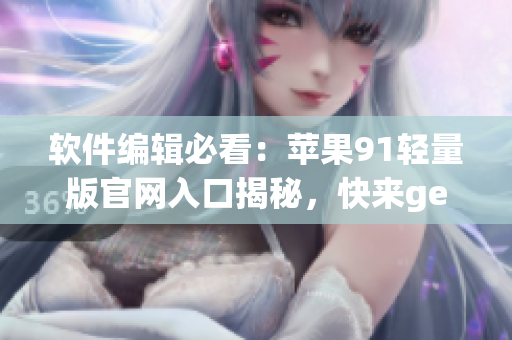软件编辑必看：苹果91轻量版官网入口揭秘，快来get你所需！