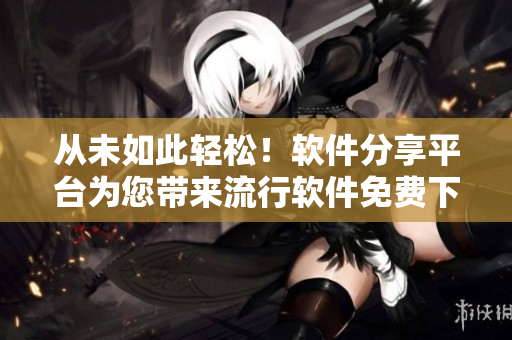 从未如此轻松！软件分享平台为您带来流行软件免费下载和使用指南
